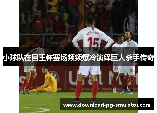 小球队在国王杯赛场频频爆冷演绎巨人杀手传奇