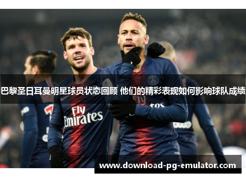 巴黎圣日耳曼明星球员状态回顾 他们的精彩表现如何影响球队成绩