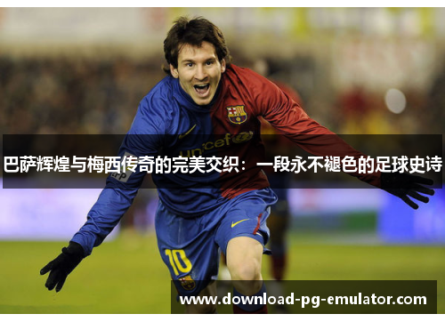 巴萨辉煌与梅西传奇的完美交织：一段永不褪色的足球史诗