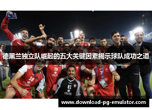 德黑兰独立队崛起的五大关键因素揭示球队成功之道