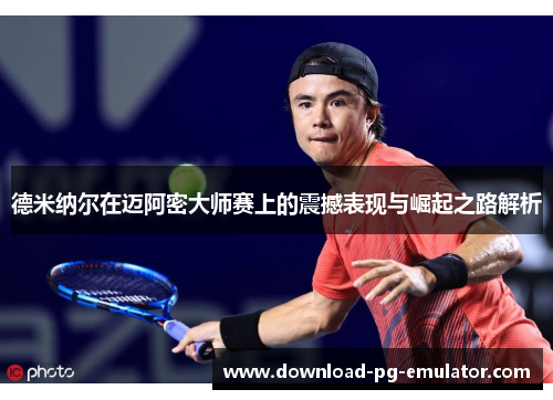德米纳尔在迈阿密大师赛上的震撼表现与崛起之路解析