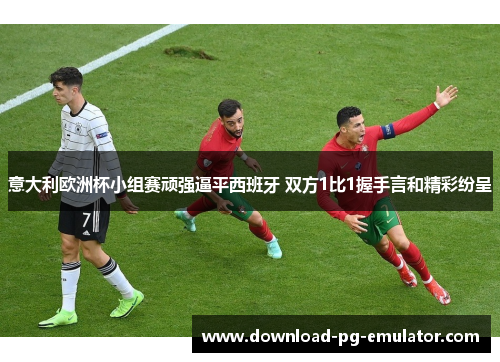 意大利欧洲杯小组赛顽强逼平西班牙 双方1比1握手言和精彩纷呈