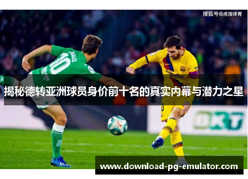 揭秘德转亚洲球员身价前十名的真实内幕与潜力之星