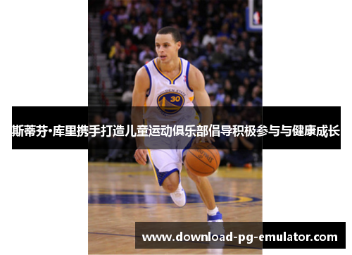 斯蒂芬·库里携手打造儿童运动俱乐部倡导积极参与与健康成长