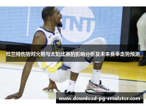 杜兰特伤势对火箭与太阳比赛的影响分析及未来赛季走势预测