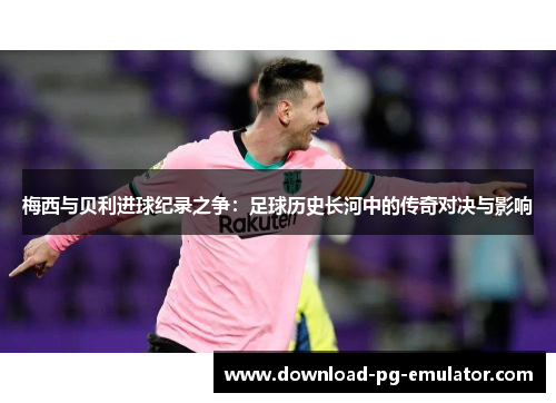 梅西与贝利进球纪录之争:足球历史长河中的传奇对决与影响 梅西与贝利进球纪录之争:足球历史长河中的传奇对决与影响