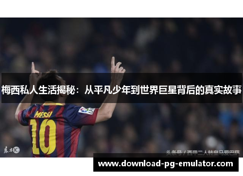 梅西私人生活揭秘：从平凡少年到世界巨星背后的真实故事