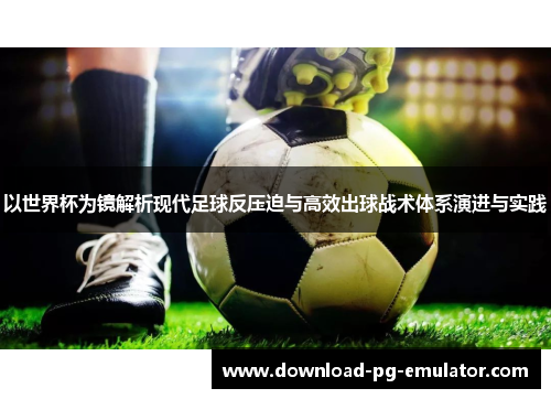 以世界杯为镜解析现代足球反压迫与高效出球战术体系演进与实践 以世界杯为镜解析现代足球反压迫与高效出球战术体系演进与实践