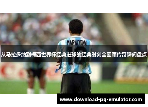 从马拉多纳到梅西世界杯经典进球的经典时刻全回顾传奇瞬间盘点