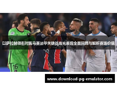 以萨拉赫领衔对阵马赛法甲关键战高光表现全面回顾与解析赛场价值